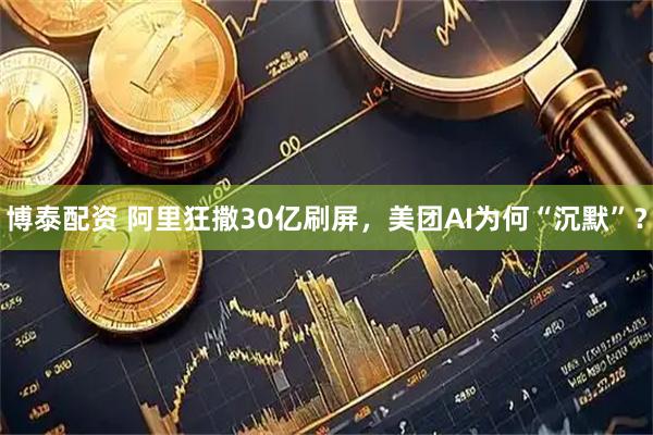 博泰配资 阿里狂撒30亿刷屏，美团AI为何“沉默”？