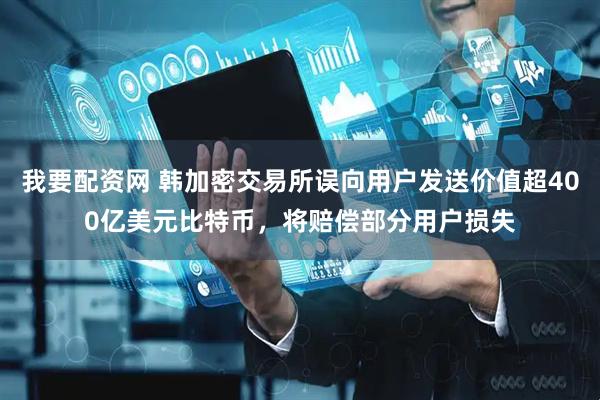我要配资网 韩加密交易所误向用户发送价值超400亿美元比特币，将赔偿部分用户损失
