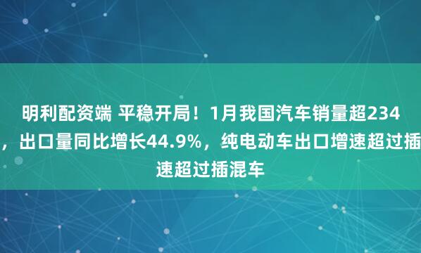 明利配资端 平稳开局！1月我国汽车销量超234万辆，出口量同比增长44.9%，纯电动车出口增速超过插混车