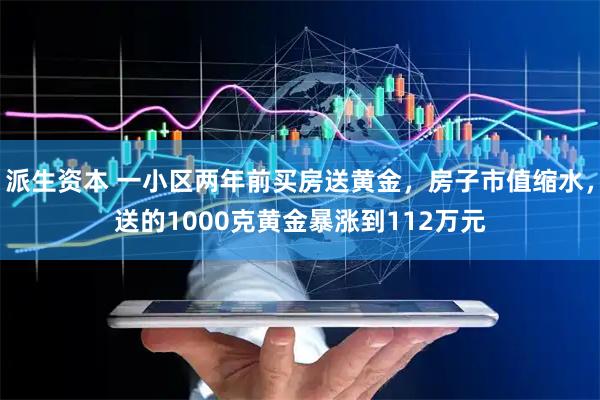 派生资本 一小区两年前买房送黄金，房子市值缩水，送的1000克黄金暴涨到112万元