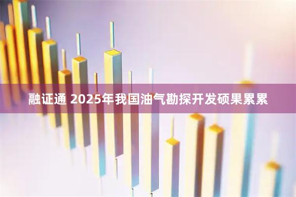 融证通 2025年我国油气勘探开发硕果累累